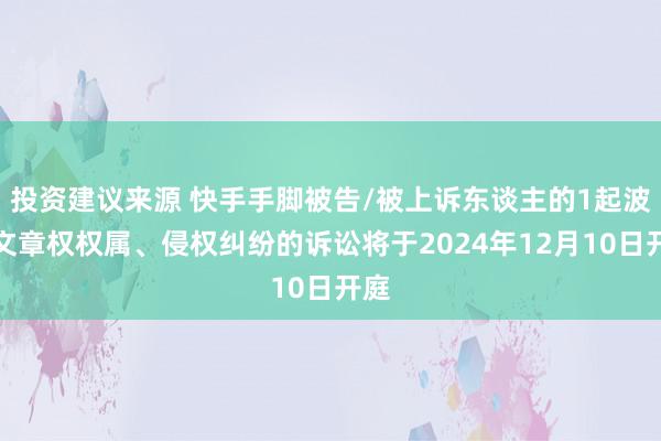 投资建议来源 快手手脚被告/被上诉东谈主的1起波及文章权权属、侵权纠纷的诉讼将于2024年12月10日开庭