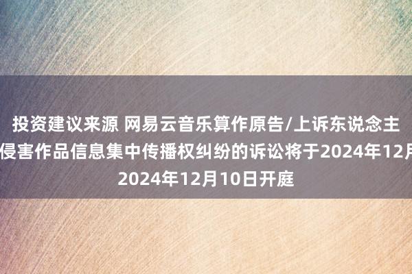 投资建议来源 网易云音乐算作原告/上诉东说念主的1起触及侵害作品信息集中传播权纠纷的诉讼将于2024年12月10日开庭