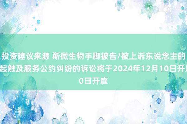 投资建议来源 斯微生物手脚被告/被上诉东说念主的1起触及服务公约纠纷的诉讼将于2024年12月10日开庭