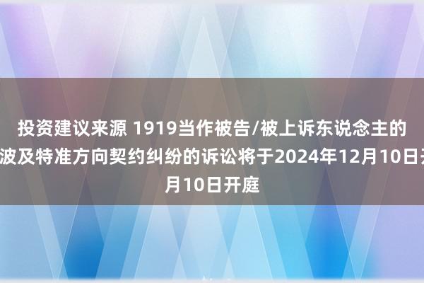 投资建议来源 1919当作被告/被上诉东说念主的1起波及特准方向契约纠纷的诉讼将于2024年12月10日开庭