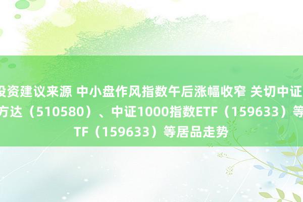 投资建议来源 中小盘作风指数午后涨幅收窄 关切中证500ETF易方达（510580）、中证1000指数ETF（159633）等居品走势