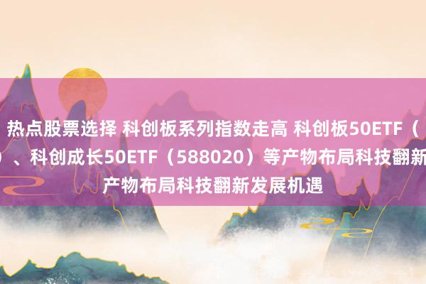 热点股票选择 科创板系列指数走高 科创板50ETF（588080）、科创成长50ETF（588020）等产物布局科技翻新发展机遇