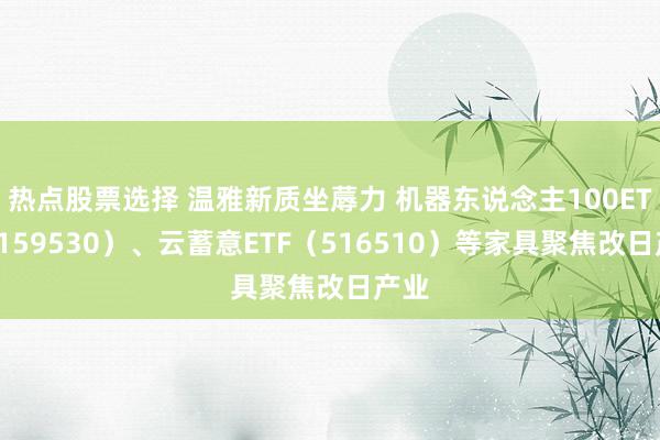 热点股票选择 温雅新质坐蓐力 机器东说念主100ETF（159530）、云蓄意ETF（516510）等家具聚焦改日产业