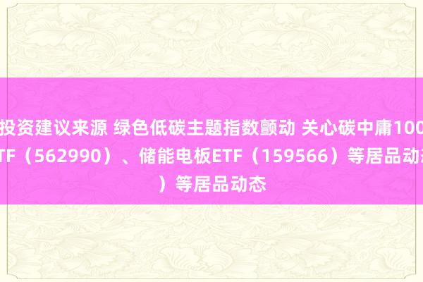 投资建议来源 绿色低碳主题指数颤动 关心碳中庸100ETF（562990）、储能电板ETF（159566）等居品动态