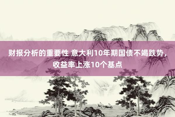 财报分析的重要性 意大利10年期国债不竭跌势，收益率上涨10个基点