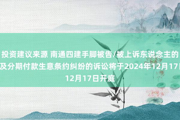 投资建议来源 南通四建手脚被告/被上诉东说念主的1起波及分期付款生意条约纠纷的诉讼将于2024年12月17日开庭