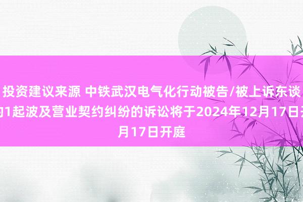 投资建议来源 中铁武汉电气化行动被告/被上诉东谈主的1起波及营业契约纠纷的诉讼将于2024年12月17日开庭