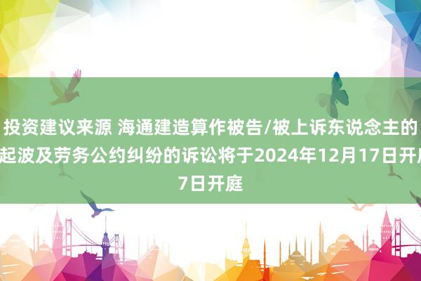 投资建议来源 海通建造算作被告/被上诉东说念主的1起波及劳务公约纠纷的诉讼将于2024年12月17日开庭