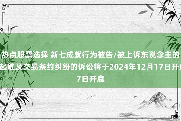 热点股票选择 新七成就行为被告/被上诉东说念主的1起触及交易条约纠纷的诉讼将于2024年12月17日开庭