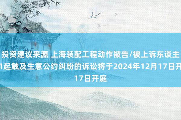 投资建议来源 上海装配工程动作被告/被上诉东谈主的1起触及生意公约纠纷的诉讼将于2024年12月17日开庭