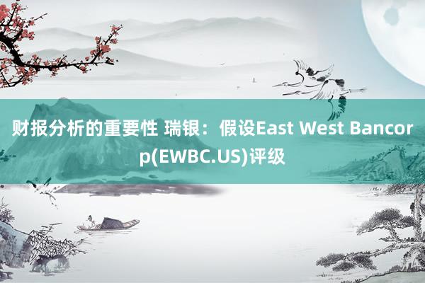 财报分析的重要性 瑞银：假设East West Bancorp(EWBC.US)评级