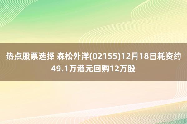 热点股票选择 森松外洋(02155)12月18日耗资约49.1万港元回购12万股