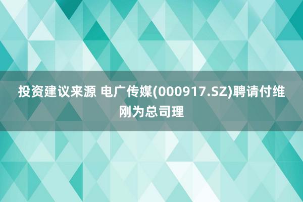 投资建议来源 电广传媒(000917.SZ)聘请付维刚为总司理