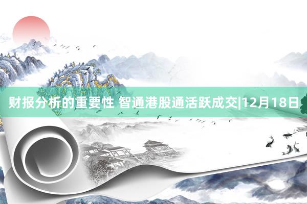 财报分析的重要性 智通港股通活跃成交|12月18日