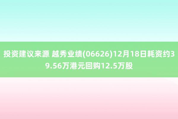 投资建议来源 越秀业绩(06626)12月18日耗资约39.56万港元回购12.5万股