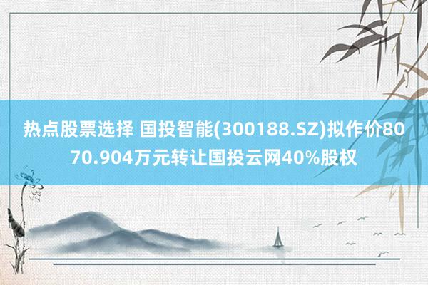 热点股票选择 国投智能(300188.SZ)拟作价8070.904万元转让国投云网40%股权