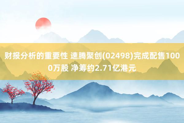 财报分析的重要性 速腾聚创(02498)完成配售1000万股 净筹约2.71亿港元