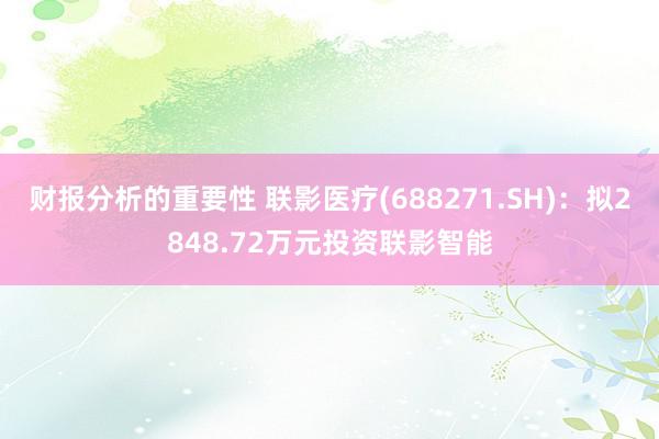 财报分析的重要性 联影医疗(688271.SH)：拟2848.72万元投资联影智能