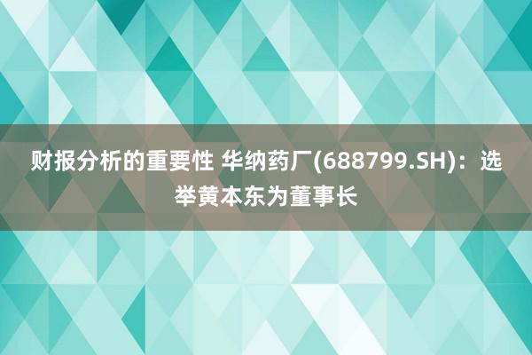 财报分析的重要性 华纳药厂(688799.SH)：选举黄本东为董事长