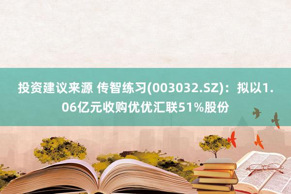 投资建议来源 传智练习(003032.SZ)：拟以1.06亿元收购优优汇联51%股份