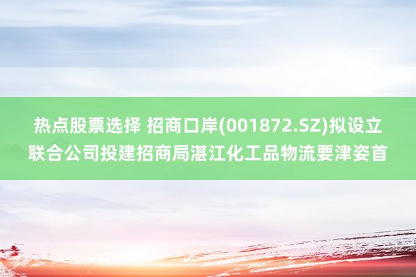 热点股票选择 招商口岸(001872.SZ)拟设立联合公司投建招商局湛江化工品物流要津姿首