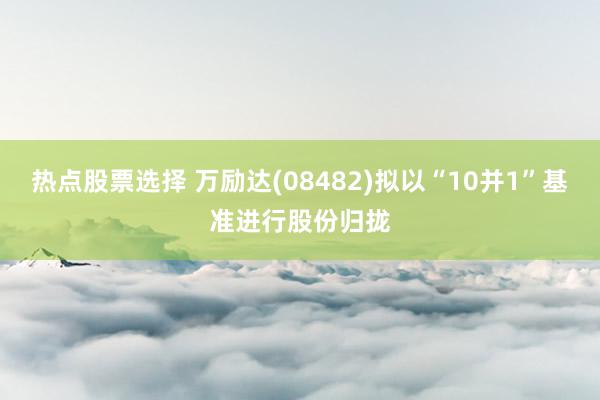 热点股票选择 万励达(08482)拟以“10并1”基准进行股份归拢