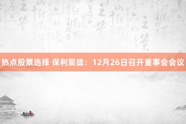 热点股票选择 保利聚拢：12月26日召开董事会会议