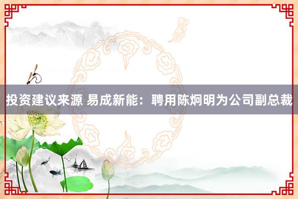 投资建议来源 易成新能：聘用陈炯明为公司副总裁