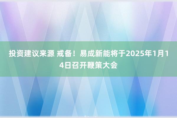 投资建议来源 戒备！易成新能将于2025年1月14日召开鞭策大会