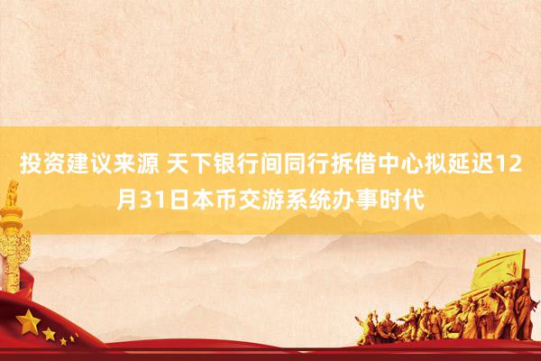 投资建议来源 天下银行间同行拆借中心拟延迟12月31日本币交游系统办事时代