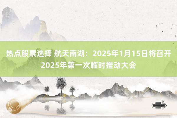 热点股票选择 航天南湖：2025年1月15日将召开2025年第一次临时推动大会