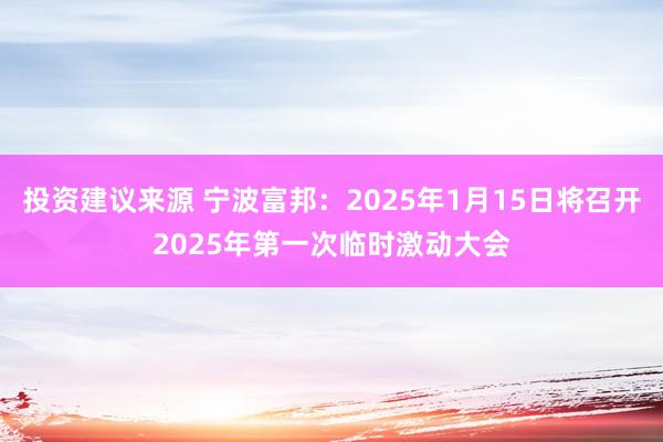 投资建议来源 宁波富邦：2025年1月15日将召开2025年第一次临时激动大会