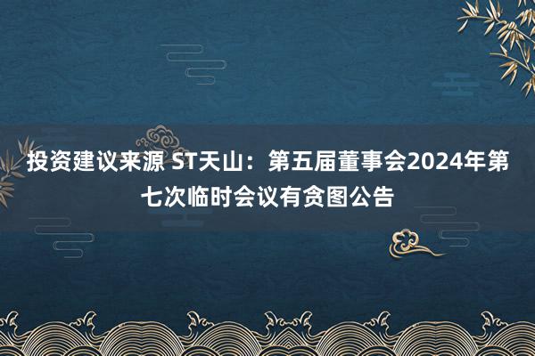 投资建议来源 ST天山：第五届董事会2024年第七次临时会议有贪图公告