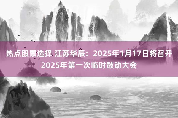 热点股票选择 江苏华辰：2025年1月17日将召开2025年第一次临时鼓动大会