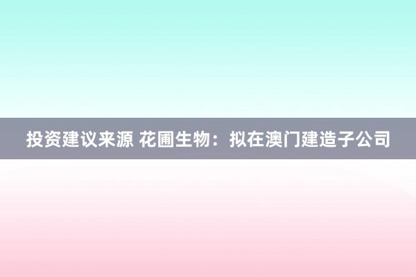 投资建议来源 花圃生物：拟在澳门建造子公司