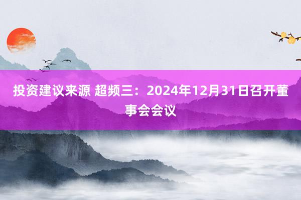 投资建议来源 超频三：2024年12月31日召开董事会会议