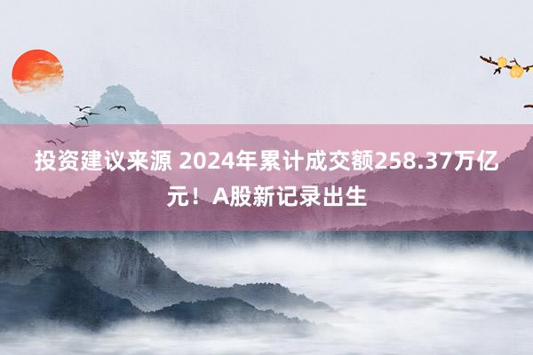 投资建议来源 2024年累计成交额258.37万亿元！A股新记录出生