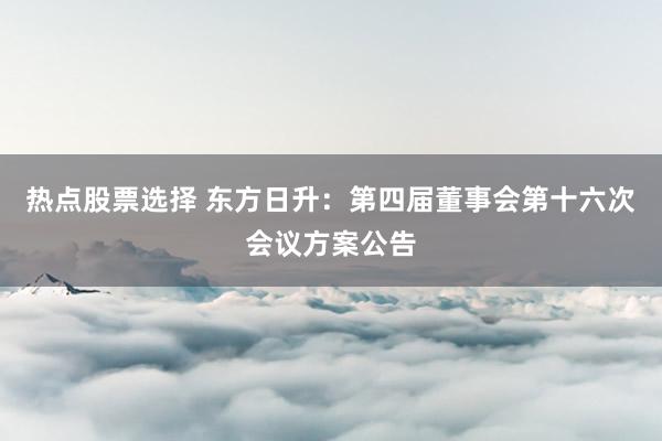 热点股票选择 东方日升：第四届董事会第十六次会议方案公告