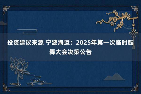 投资建议来源 宁波海运：2025年第一次临时鼓舞大会决策公告