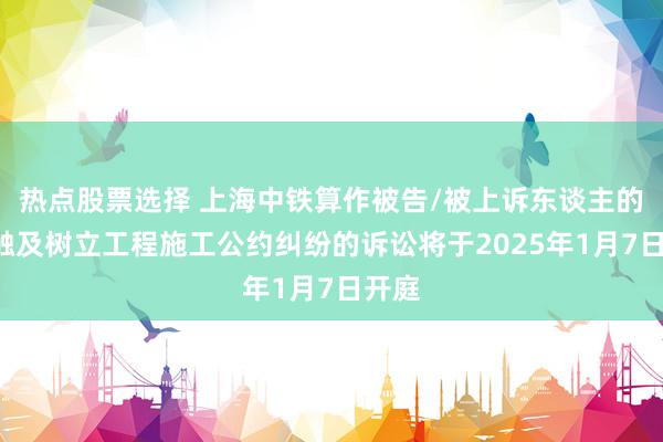 热点股票选择 上海中铁算作被告/被上诉东谈主的1起触及树立工程施工公约纠纷的诉讼将于2025年1月7日开庭