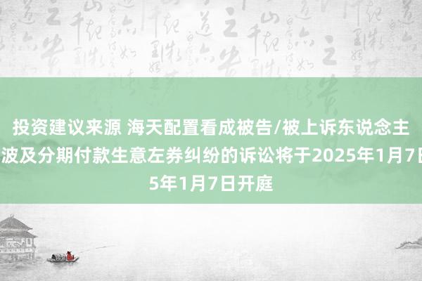 投资建议来源 海天配置看成被告/被上诉东说念主的1起波及分期付款生意左券纠纷的诉讼将于2025年1月7日开庭