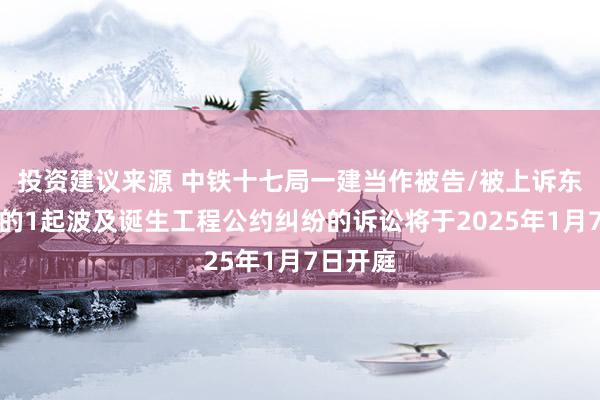 投资建议来源 中铁十七局一建当作被告/被上诉东说念主的1起波及诞生工程公约纠纷的诉讼将于2025年1月7日开庭