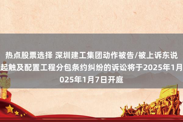 热点股票选择 深圳建工集团动作被告/被上诉东说念主的1起触及配置工程分包条约纠纷的诉讼将于2025年1月7日开庭