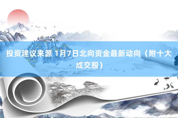 投资建议来源 1月7日北向资金最新动向（附十大成交股）