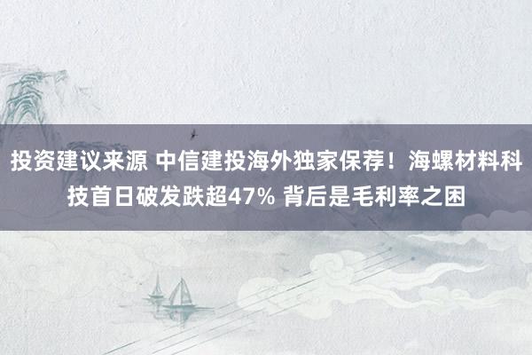 投资建议来源 中信建投海外独家保荐！海螺材料科技首日破发跌超47% 背后是毛利率之困