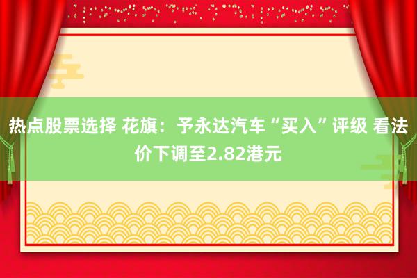 热点股票选择 花旗：予永达汽车“买入”评级 看法价下调至2.82港元