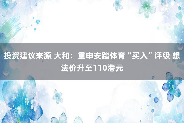 投资建议来源 大和：重申安踏体育“买入”评级 想法价升至110港元