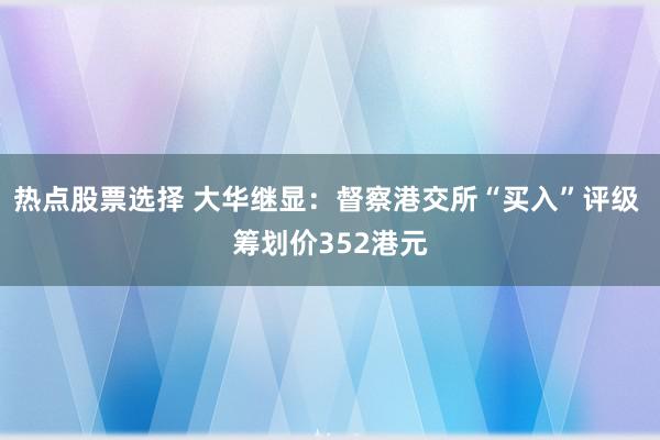 热点股票选择 大华继显：督察港交所“买入”评级 筹划价352港元