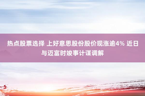 热点股票选择 上好意思股份股价现涨逾4% 近日与迈富时竣事计谋调解