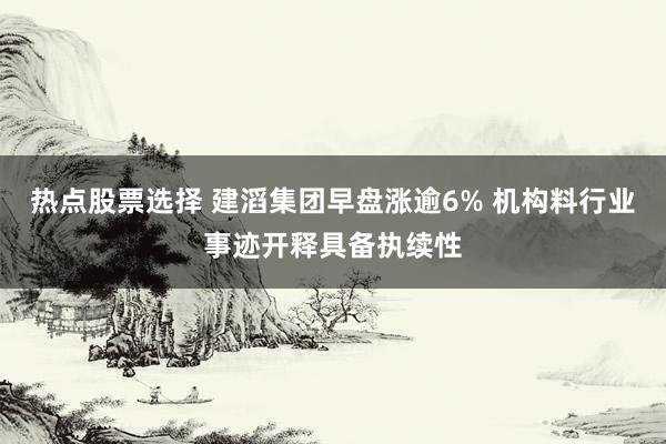 热点股票选择 建滔集团早盘涨逾6% 机构料行业事迹开释具备执续性